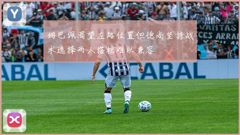 姆巴佩渴望左路位置但德尚坚持战术选择两人搭档难以兼容