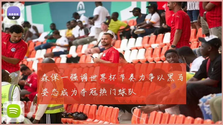 森保一强调世界杯节奏力争以黑马姿态成为夺冠热门球队