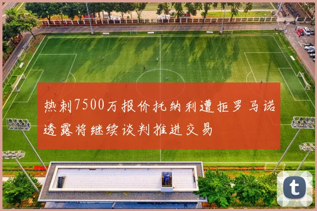 热刺7500万报价托纳利遭拒罗马诺透露将继续谈判推进交易