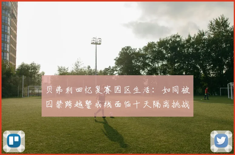 贝弗利回忆复赛园区生活：如同被囚禁跨越警戒线面临十天隔离挑战