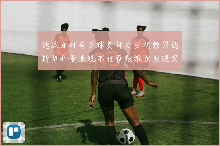 德波尔对荷兰球员评分分析赖因德斯与科曼表现不佳萨默维尔表现突出