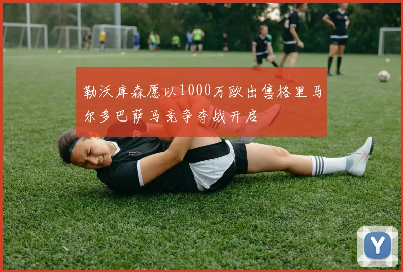 勒沃库森愿以1000万欧出售格里马尔多巴萨马竞争夺战开启