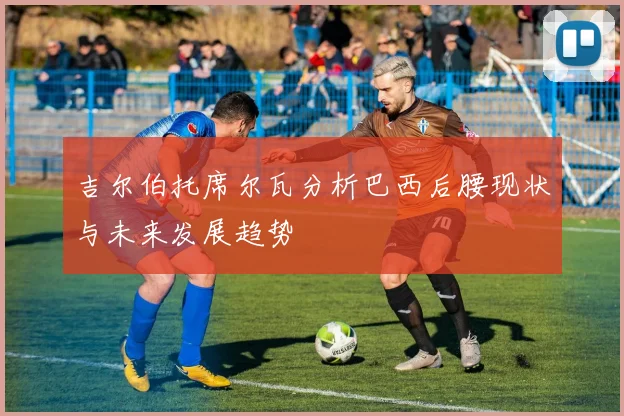 吉尔伯托席尔瓦分析巴西后腰现状与未来发展趋势