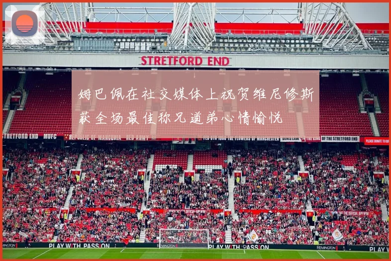 姆巴佩在社交媒体上祝贺维尼修斯获全场最佳称兄道弟心情愉悦