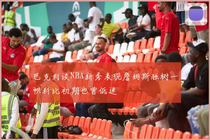 巴克利谈NBA新秀表现詹姆斯独树一帜科比初期也曾低迷