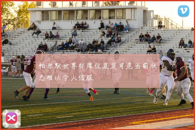 帕尔默世界杯席位岌岌可危当前状态难以令人信服