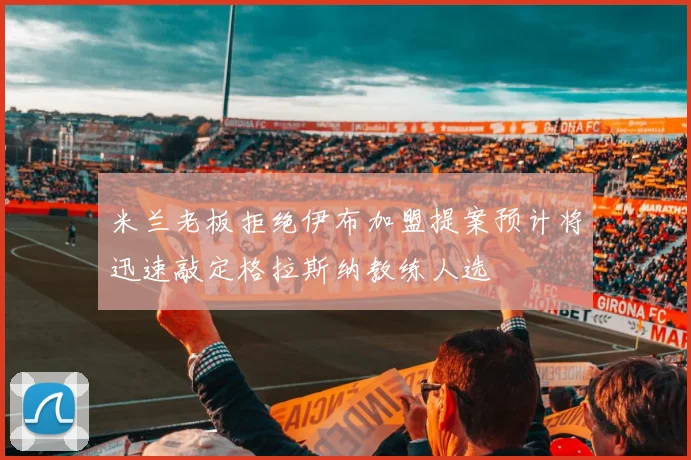 米兰老板拒绝伊布加盟提案预计将迅速敲定格拉斯纳教练人选