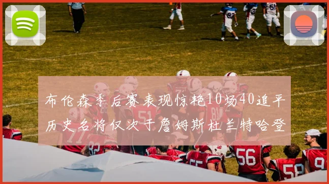 布伦森季后赛表现惊艳10场40追平历史名将仅次于詹姆斯杜兰特哈登