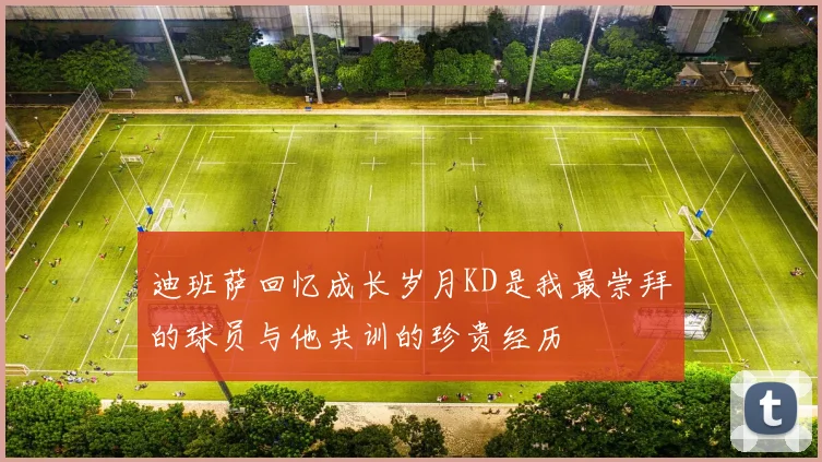 迪班萨回忆成长岁月KD是我最崇拜的球员与他共训的珍贵经历