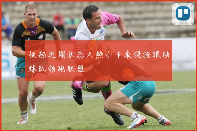 快船近期状态火热小卡表现抢眼助球队领跑联盟
