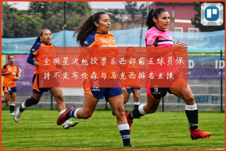 全明星次轮投票东西部前五球员保持不变布伦森与马克西排名互换