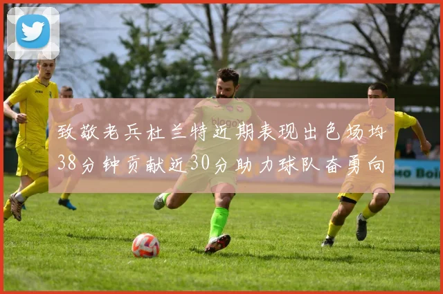 致敬老兵杜兰特近期表现出色场均38分钟贡献近30分助力球队奋勇向前