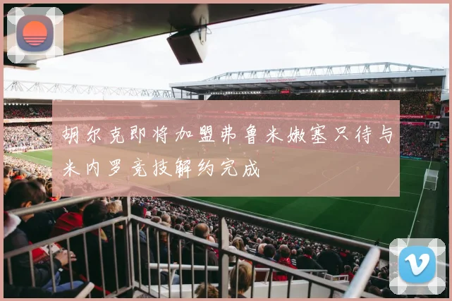 胡尔克即将加盟弗鲁米嫩塞只待与米内罗竞技解约完成