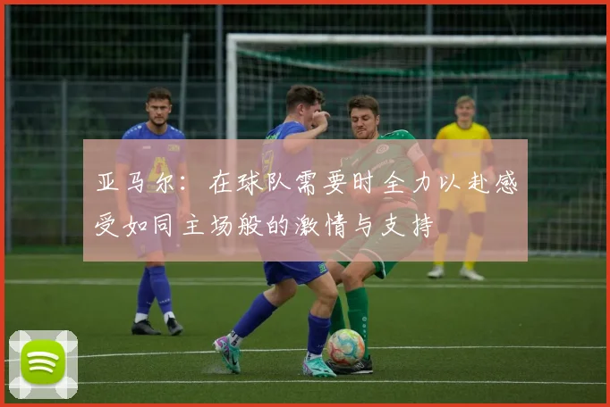 亚马尔：在球队需要时全力以赴感受如同主场般的激情与支持