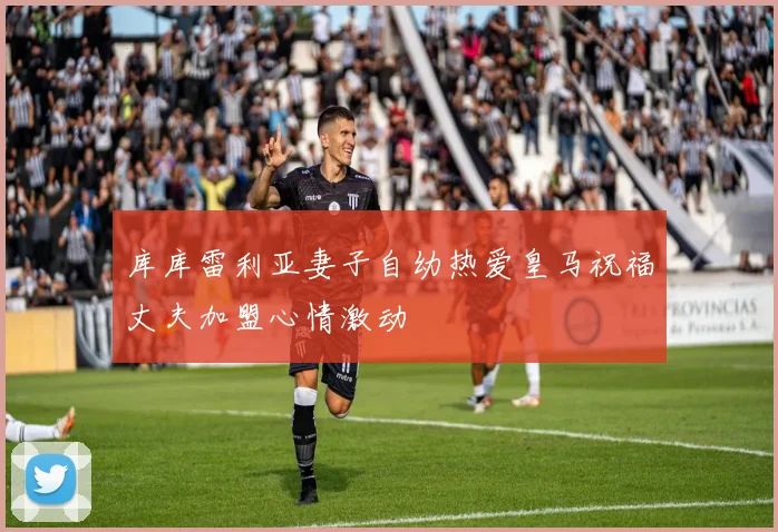 库库雷利亚妻子自幼热爱皇马祝福丈夫加盟心情激动