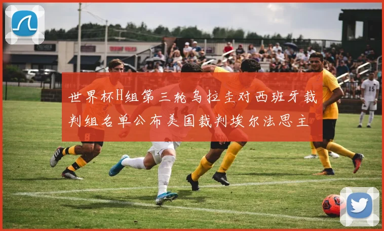 世界杯H组第三轮乌拉圭对西班牙裁判组名单公布美国裁判埃尔法思主裁判