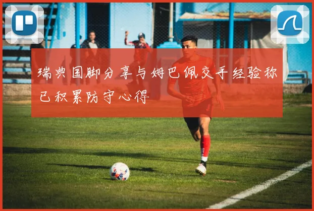 瑞典国脚分享与姆巴佩交手经验称已积累防守心得