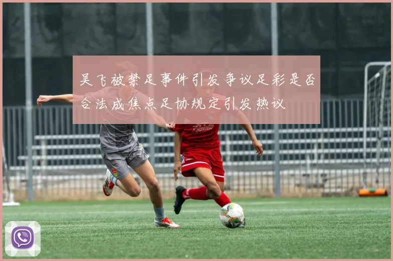 吴飞被禁足事件引发争议足彩是否合法成焦点足协规定引发热议