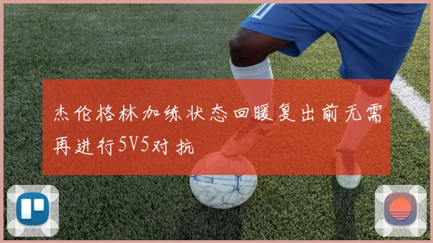 杰伦格林加练状态回暖复出前无需再进行5V5对抗