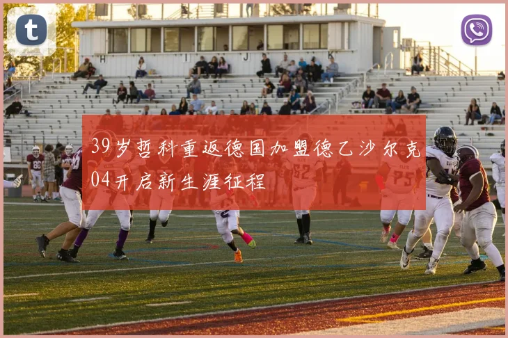 39岁哲科重返德国加盟德乙沙尔克04开启新生涯征程