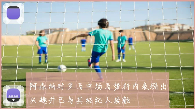 阿森纳对罗马中场马努科内表现出兴趣并已与其经纪人接触