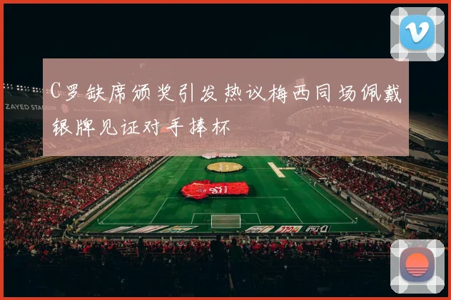 C罗缺席颁奖引发热议梅西同场佩戴银牌见证对手捧杯