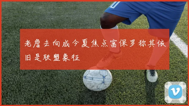 老詹去向成今夏焦点富保罗称其依旧是联盟象征