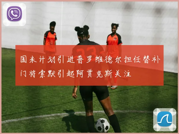 国米计划引进普罗维德尔担任替补门将索默引起阿贾克斯关注