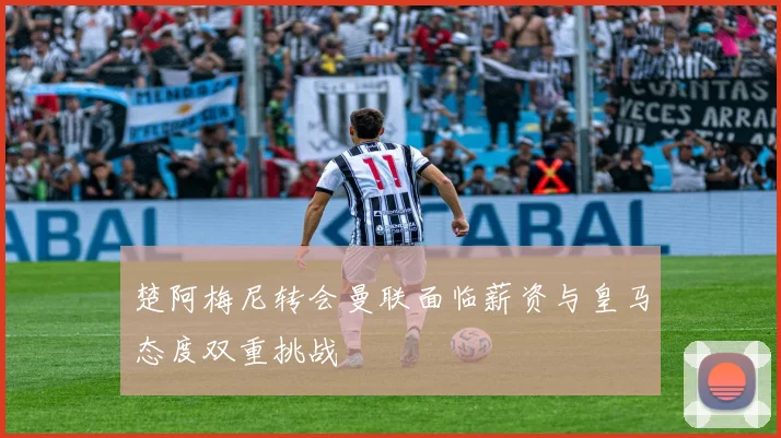 楚阿梅尼转会曼联面临薪资与皇马态度双重挑战