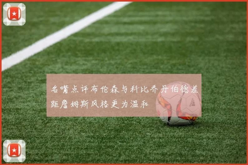 名嘴点评布伦森与科比乔丹伯德差距詹姆斯风格更为温和