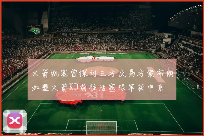 火箭凯塞曾探讨三方交易方案布朗加盟火箭KD前往活塞绿军获申京