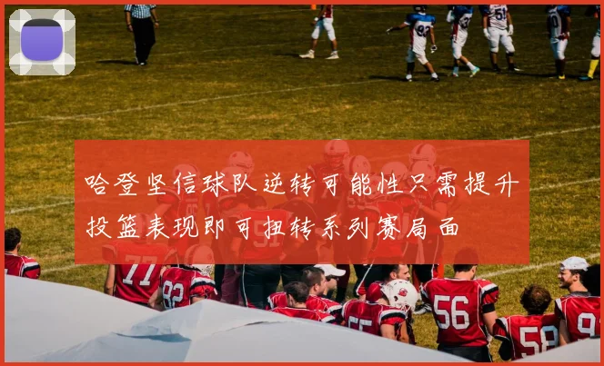 哈登坚信球队逆转可能性只需提升投篮表现即可扭转系列赛局面