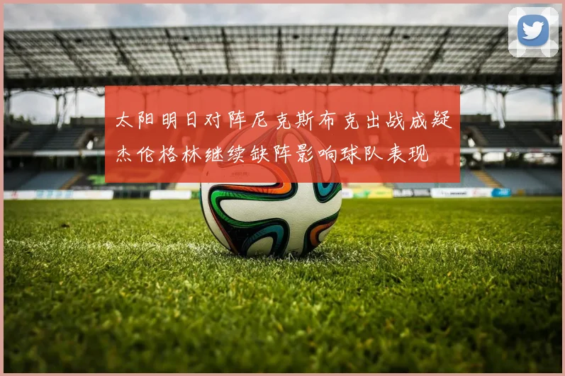 太阳明日对阵尼克斯布克出战成疑杰伦格林继续缺阵影响球队表现